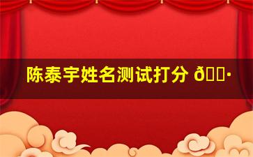 陈泰宇姓名测试打分 🌷